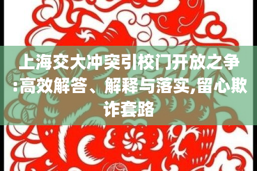 上海交大沖突引校門開放之爭:高效解答、解釋與落實,留心欺詐套路