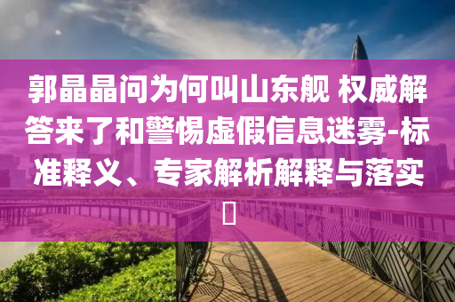 郭晶晶問(wèn)為何叫山東艦 權(quán)威解答來(lái)了和警惕虛假信息迷霧-標(biāo)準(zhǔn)釋義、專(zhuān)家解析解釋與落實(shí)?