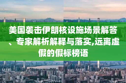 美國(guó)襲擊伊朗核設(shè)施場(chǎng)景解答、專家解析解釋與落實(shí),遠(yuǎn)離虛假的假標(biāo)榜語(yǔ)