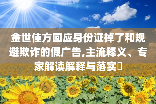 金世佳方回應(yīng)身份證掉了和規(guī)避欺詐的假?gòu)V告,主流釋義、專家解讀解釋與落實(shí)?