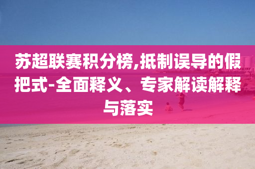 蘇超聯(lián)賽積分榜,抵制誤導的假把式-全面釋義、專家解讀解釋與落實