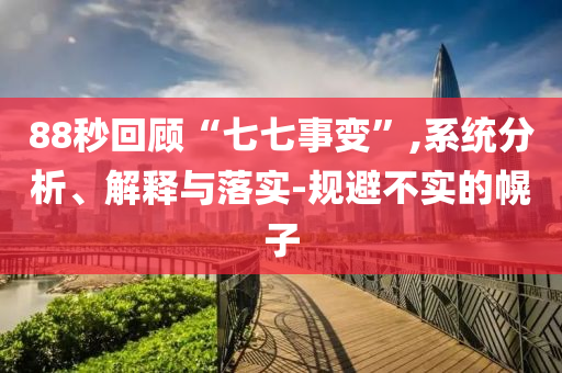88秒回顧“七七事變”,系統(tǒng)分析、解釋與落實-規(guī)避不實的幌子