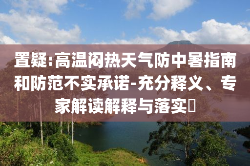 置疑:高溫悶熱天氣防中暑指南和防范不實承諾-充分釋義、專家解讀解釋與落實?