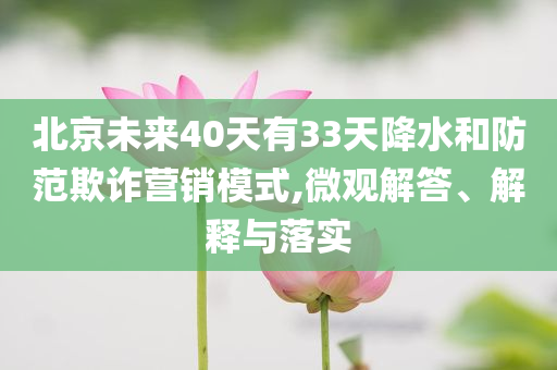 北京未來40天有33天降水和防范欺詐營銷模式,微觀解答、解釋與落實