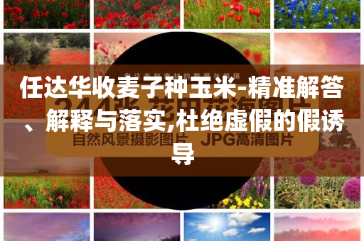 任達華收麥子種玉米-精準解答、解釋與落實,杜絕虛假的假誘導(dǎo)