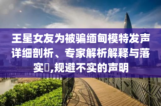 王星女友為被騙緬甸模特發(fā)聲詳細剖析、專家解析解釋與落實?,規(guī)避不實的聲明