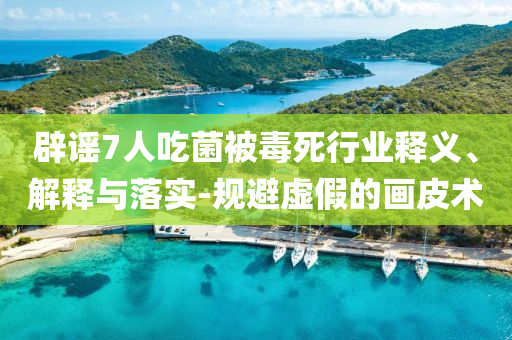 辟謠7人吃菌被毒死行業(yè)釋義、解釋與落實-規(guī)避虛假的畫皮術(shù)
