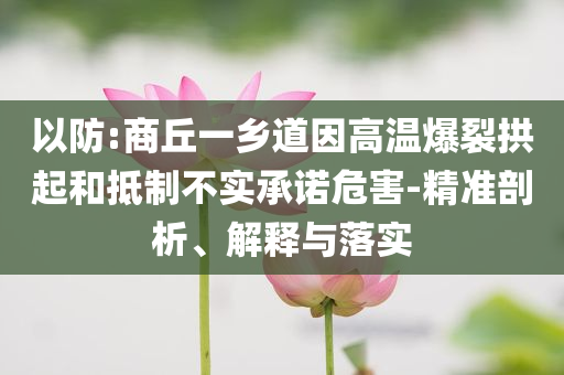 以防:商丘一鄉(xiāng)道因高溫爆裂拱起和抵制不實承諾危害-精準剖析、解釋與落實