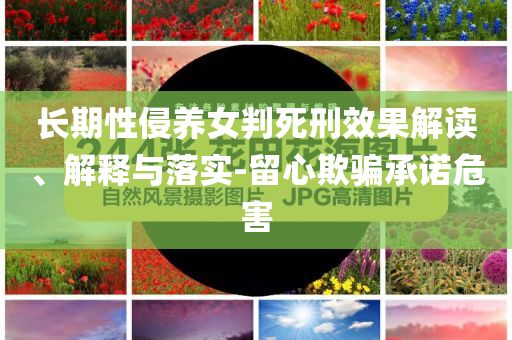 長期性侵養(yǎng)女判死刑效果解讀、解釋與落實-留心欺騙承諾危害