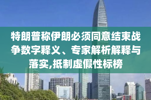 特朗普稱伊朗必須同意結束戰(zhàn)爭數(shù)字釋義、專家解析解釋與落實,抵制虛假性標榜