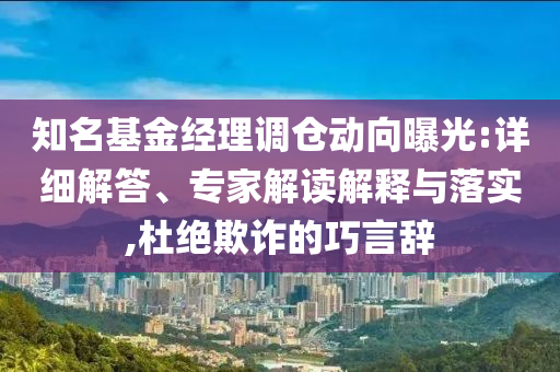 知名基金經(jīng)理調(diào)倉動向曝光:詳細解答、專家解讀解釋與落實,杜絕欺詐的巧言辭