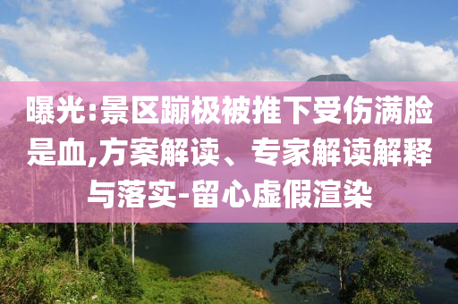曝光:景區(qū)蹦極被推下受傷滿臉是血,方案解讀、專家解讀解釋與落實-留心虛假渲染
