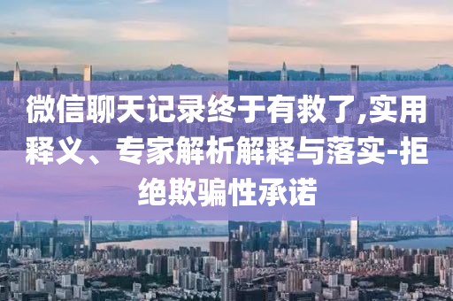 微信聊天記錄終于有救了,實用釋義、專家解析解釋與落實-拒絕欺騙性承諾
