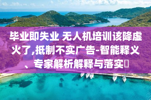 畢業(yè)即失業(yè) 無人機(jī)培訓(xùn)該降虛火了,抵制不實(shí)廣告-智能釋義、專家解析解釋與落實(shí)?