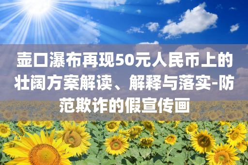 壺口瀑布再現(xiàn)50元人民幣上的壯闊方案解讀、解釋與落實(shí)-防范欺詐的假宣傳畫