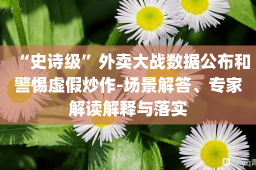 “史詩級”外賣大戰(zhàn)數(shù)據(jù)公布和警惕虛假炒作-場景解答、專家解讀解釋與落實