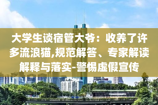 大學(xué)生談宿管大爺：收養(yǎng)了許多流浪貓,規(guī)范解答、專家解讀解釋與落實-警惕虛假宣傳