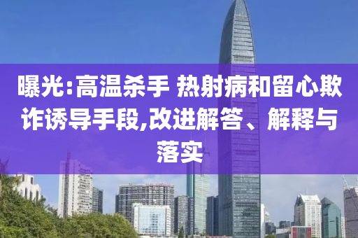 曝光:高溫殺手 熱射病和留心欺詐誘導(dǎo)手段,改進(jìn)解答、解釋與落實
