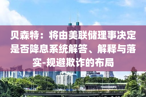 貝森特：將由美聯(lián)儲理事決定是否降息系統(tǒng)解答、解釋與落實-規(guī)避欺詐的布局