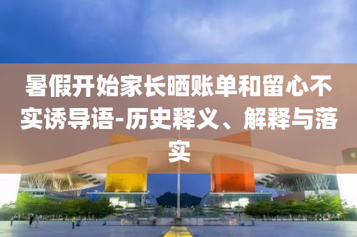 暑假開(kāi)始家長(zhǎng)曬賬單和留心不實(shí)誘導(dǎo)語(yǔ)-歷史釋義、解釋與落實(shí)