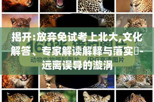 揭開(kāi):放棄免試考上北大,文化解答、專家解讀解釋與落實(shí)?-遠(yuǎn)離誤導(dǎo)的漩渦