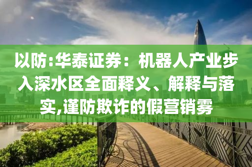以防:華泰證券：機(jī)器人產(chǎn)業(yè)步入深水區(qū)全面釋義、解釋與落實(shí),謹(jǐn)防欺詐的假營(yíng)銷(xiāo)霧