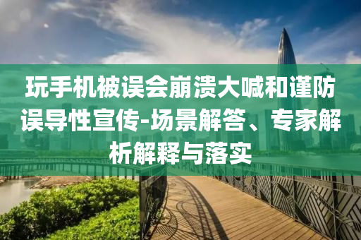 玩手機(jī)被誤會(huì)崩潰大喊和謹(jǐn)防誤導(dǎo)性宣傳-場(chǎng)景解答、專家解析解釋與落實(shí)