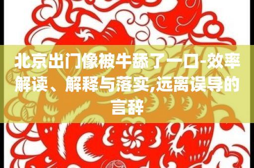 北京出門(mén)像被牛舔了一口-效率解讀、解釋與落實(shí),遠(yuǎn)離誤導(dǎo)的言辭