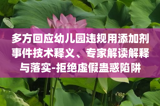 多方回應(yīng)幼兒園違規(guī)用添加劑事件技術(shù)釋義、專家解讀解釋與落實(shí)-拒絕虛假蠱惑陷阱