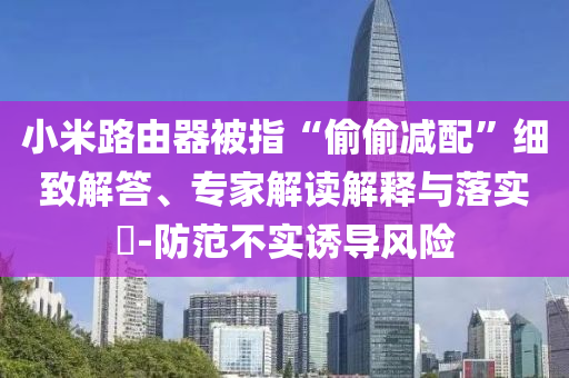 小米路由器被指“偷偷減配”細致解答、專家解讀解釋與落實?-防范不實誘導風險