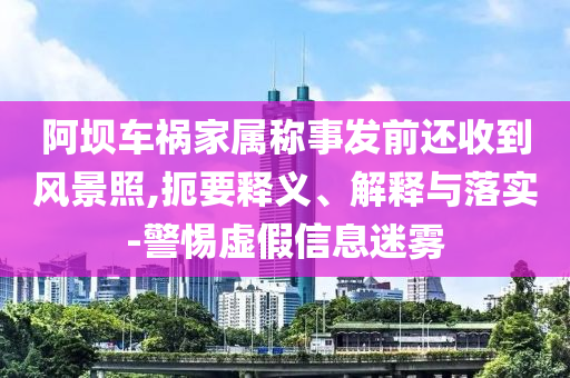 阿壩車禍家屬稱事發(fā)前還收到風景照,扼要釋義、解釋與落實-警惕虛假信息迷霧
