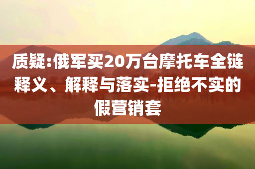 質疑:俄軍買20萬臺摩托車全鏈釋義、解釋與落實-拒絕不實的假營銷套