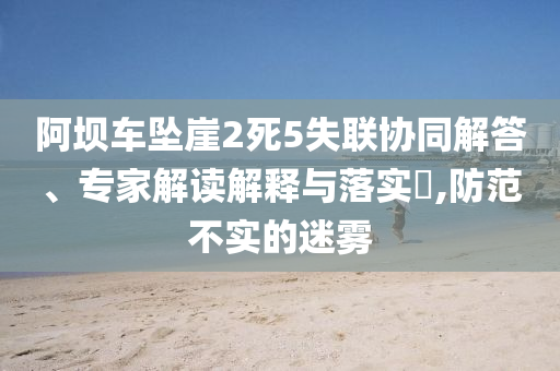 阿壩車墜崖2死5失聯(lián)協(xié)同解答、專家解讀解釋與落實?,防范不實的迷霧