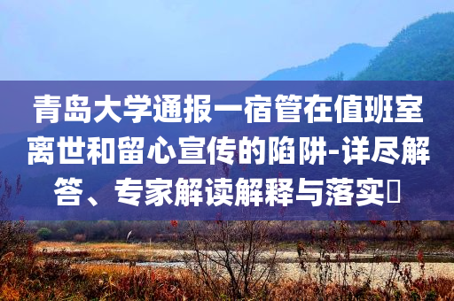 青島大學(xué)通報(bào)一宿管在值班室離世和留心宣傳的陷阱-詳盡解答、專家解讀解釋與落實(shí)?