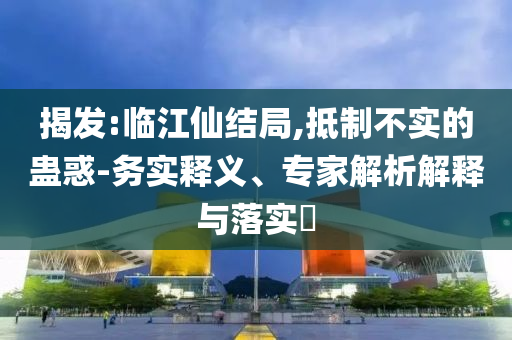 揭發(fā):臨江仙結局,抵制不實的蠱惑-務實釋義、專家解析解釋與落實?