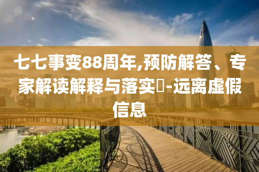 七七事變88周年,預防解答、專家解讀解釋與落實?-遠離虛假信息