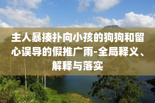 主人暴揍撲向小孩的狗狗和留心誤導(dǎo)的假推廣雨-全局釋義、解釋與落實(shí)