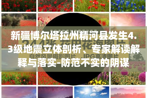 新疆博爾塔拉州精河縣發(fā)生4.3級地震立體剖析、專家解讀解釋與落實(shí)-防范不實(shí)的陰謀