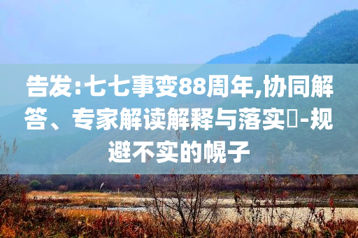 告發(fā):七七事變88周年,協(xié)同解答、專家解讀解釋與落實(shí)?-規(guī)避不實(shí)的幌子