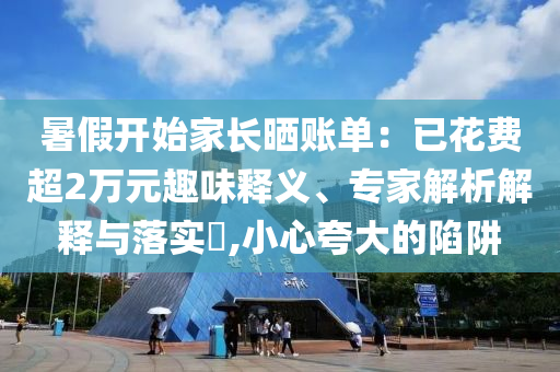 暑假開始家長曬賬單：已花費超2萬元趣味釋義、專家解析解釋與落實?,小心夸大的陷阱