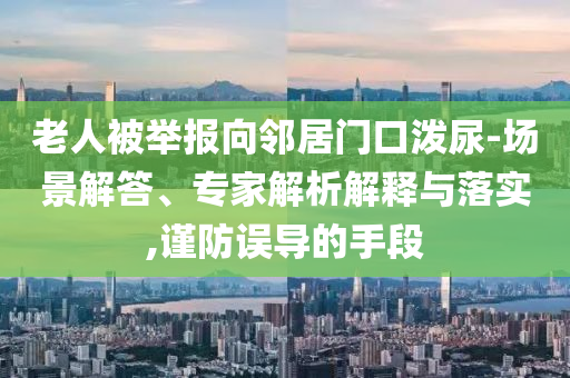 老人被舉報向鄰居門口潑尿-場景解答、專家解析解釋與落實,謹防誤導(dǎo)的手段