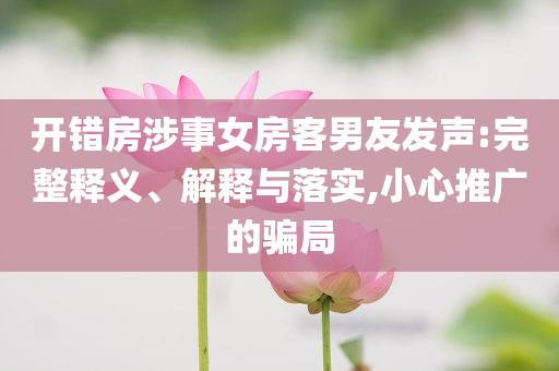 開錯房涉事女房客男友發(fā)聲:完整釋義、解釋與落實,小心推廣的騙局