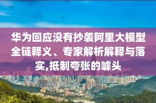 華為回應沒有抄襲阿里大模型全鏈釋義、專家解析解釋與落實,抵制夸張的噱頭