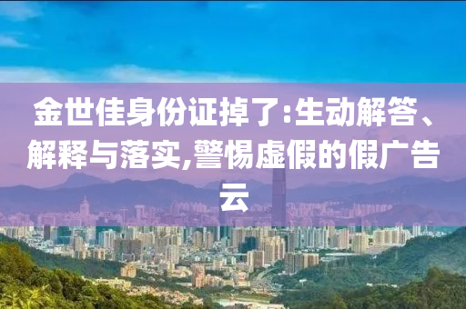 金世佳身份證掉了:生動解答、解釋與落實,警惕虛假的假廣告云