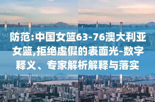 防范:中國女籃63-76澳大利亞女籃,拒絕虛假的表面光-數(shù)字釋義、專家解析解釋與落實