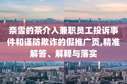 奈雪的茶介入兼職員工投訴事件和謹(jǐn)防欺詐的假推廣頁(yè),精準(zhǔn)解答、解釋與落實(shí)