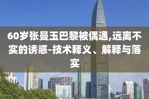 60歲張曼玉巴黎被偶遇,遠(yuǎn)離不實(shí)的誘惑-技術(shù)釋義、解釋與落實(shí)