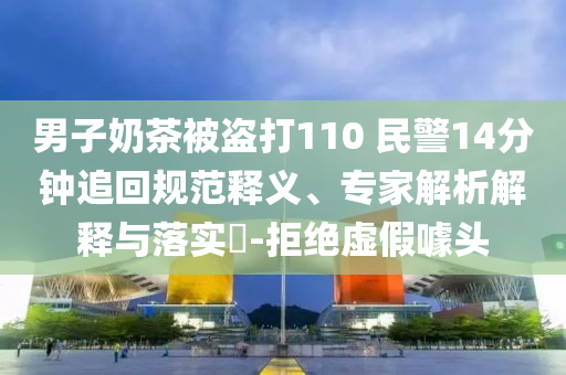 男子奶茶被盜打110 民警14分鐘追回規(guī)范釋義、專家解析解釋與落實(shí)?-拒絕虛假噱頭