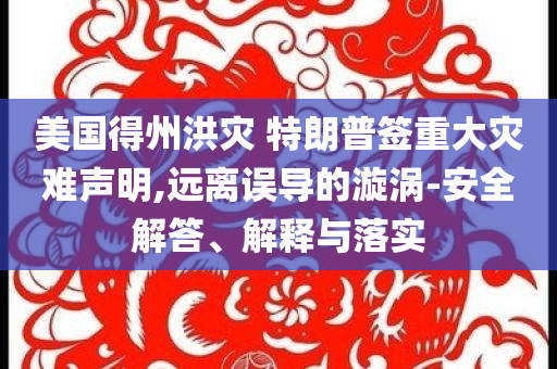 美國(guó)得州洪災(zāi) 特朗普簽重大災(zāi)難聲明,遠(yuǎn)離誤導(dǎo)的漩渦-安全解答、解釋與落實(shí)
