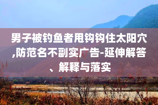 男子被釣魚(yú)者甩鉤鉤住太陽(yáng)穴,防范名不副實(shí)廣告-延伸解答、解釋與落實(shí)